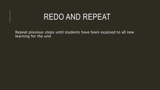 REDO AND REPEAT
Repeat previous steps until students have been exposed to all new
learning for the unit
 