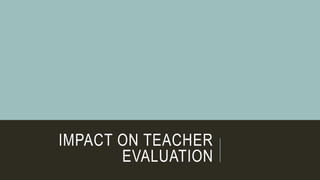 IMPACT ON TEACHER
EVALUATION
 