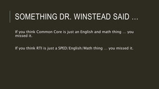 SOMETHING DR. WINSTEAD SAID …
If you think Common Core is just an English and math thing … you
missed it.
If you think RTI is just a SPED/English/Math thing … you missed it.
 