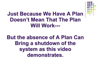 Just Because We Have A Plan Doesn’t Mean That The Plan Will Work--- But the absence of A Plan Can Bring a shutdown of the system as this video demonstrates. 