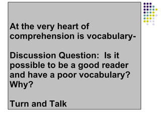 At the very heart of comprehension is vocabulary- Discussion Question:  Is it possible to be a good reader and have a poor vocabulary?  Why? Turn and Talk 
