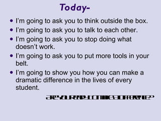 Today- I’m going to ask you to think outside the box. I’m going to ask you to talk to each other. I’m going to ask you to stop doing what doesn’t work. I’m going to ask you to put more tools in your belt. I’m going to show you how you can make a dramatic difference in the lives of every student. Are You Ready To Make A Difference? 