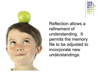 Reflection allows a refinement of understanding.  It permits the memory file to be adjusted to incorporate new understandings. 