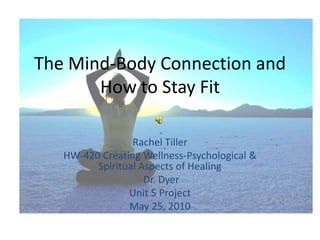 The Mind-Body Connection and How to Stay Fit Rachel Tiller  HW-420 Creating Wellness-Psychological & Spiritual Aspects of Healing  Dr. Dyer Unit 5 Project May 25, 2010 