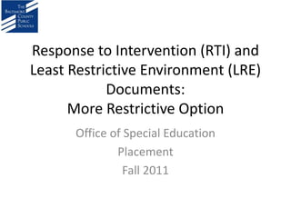 Response to Intervention (RTI) and
Least Restrictive Environment (LRE)
            Documents:
      More Restrictive Option
      Office of Special Education
              Placement
                Fall 2011
 
