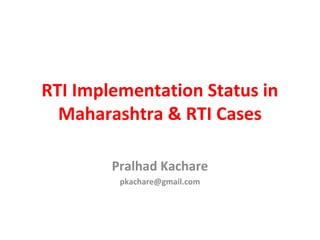 RTI Implementation Status in
Maharashtra & RTI Cases
Pralhad Kachare
pkachare@gmail.com
 