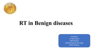 RT in Benign diseases
Presenter
Dr Atul Gupta
DM Resident
Radiotherapy & Oncology
AIIMS Jodhpur
 