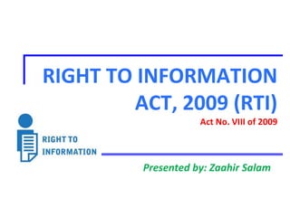 RIGHT TO INFORMATION
ACT, 2009 (RTI)
Act No. VIII of 2009
Presented by: Zaahir Salam
 