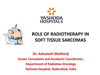 ROLE OF RADIOTHERAPY IN
SOFT TISSUE SARCOMAS
Dr. Ashutosh Mukherji
Senior Consultant and Academic Coordinator,
Department of Radiation Oncology
Yashoda Hospital, Hyderabad, India
 