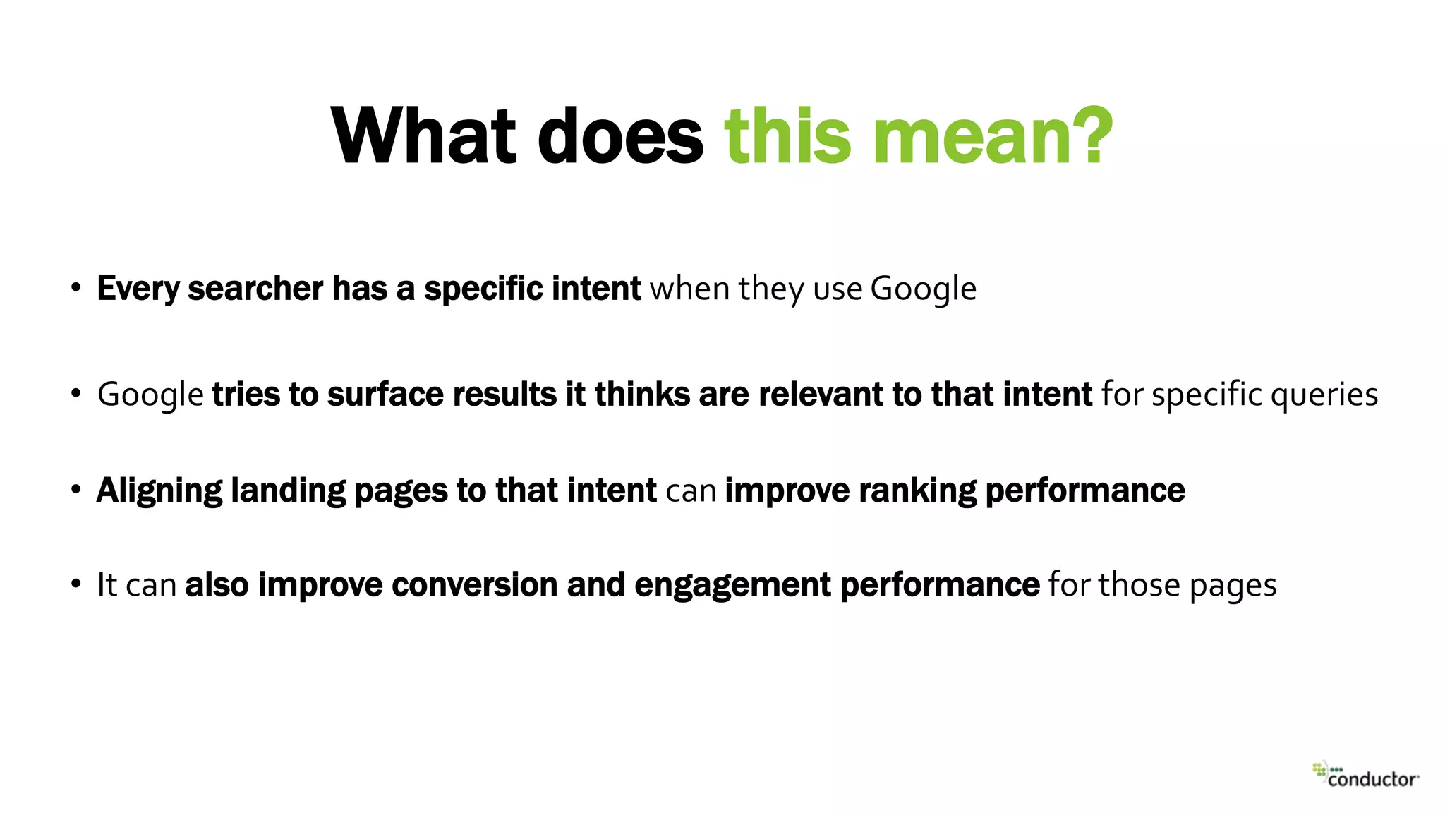 • Every searcher has a specific intent when they use Google
• Google tries to surface results it thinks are relevant to that intent for specific queries
• Aligning landing pages to that intent can improve ranking performance
• It can also improve conversion and engagement performance for those pages
What does this mean?
 