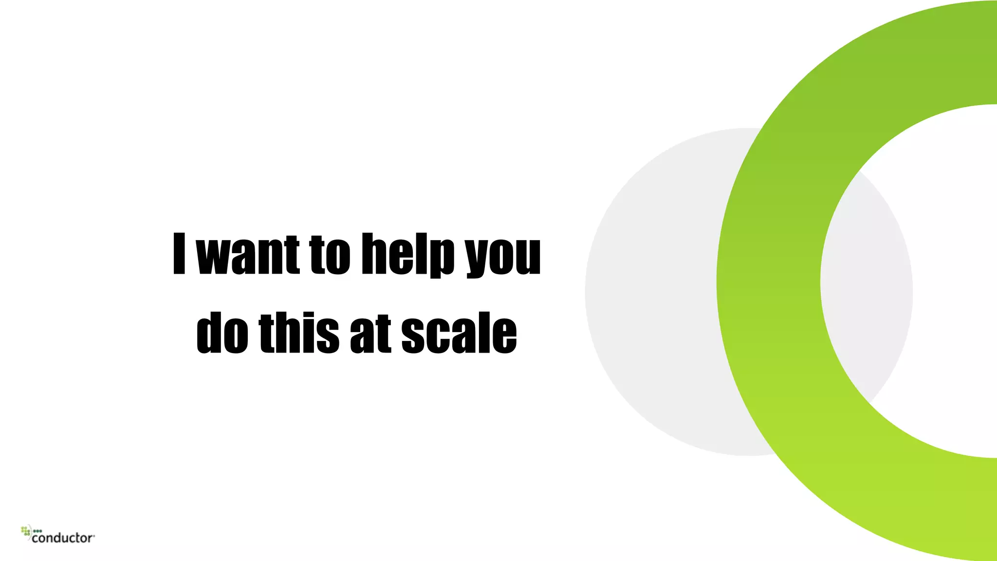 I want to help you
do this at scale
 