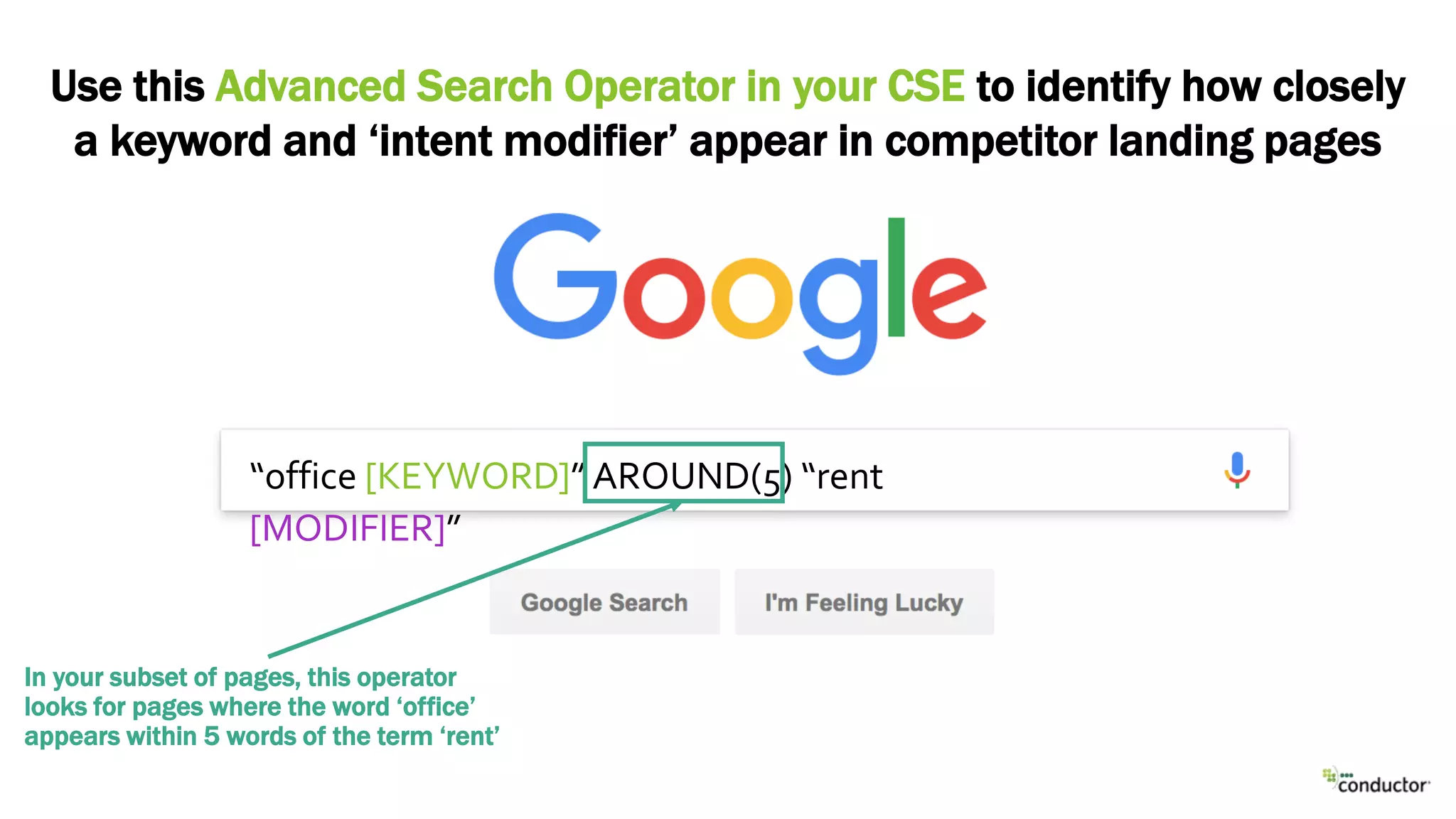 “office [KEYWORD]” AROUND(5) “rent
[MODIFIER]”
Use this Advanced Search Operator in your CSE to identify how closely
a keyword and ‘intent modifier’ appear in competitor landing pages
In your subset of pages, this operator
looks for pages where the word ‘office’
appears within 5 words of the term ‘rent’
 