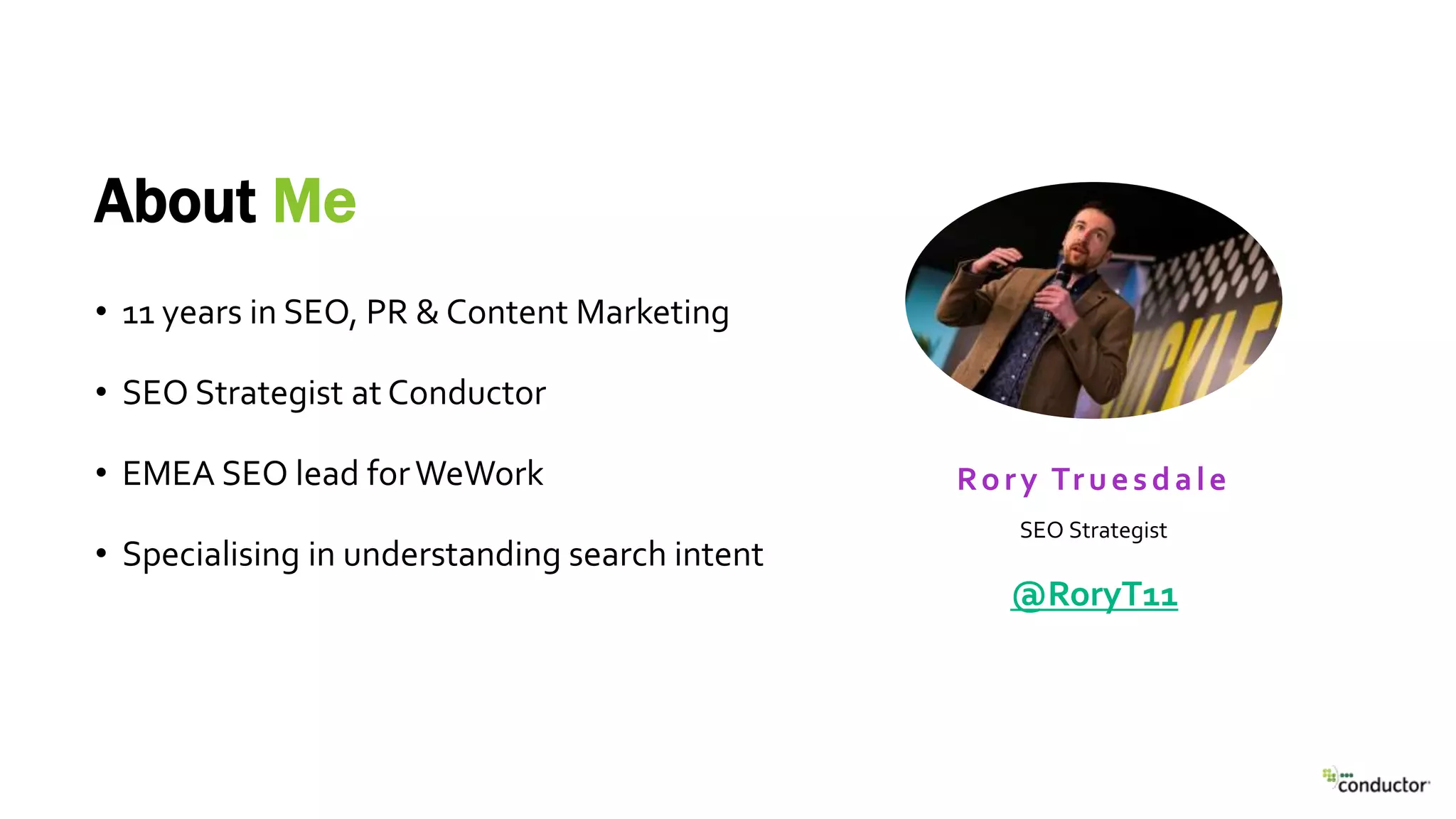 About Me
SEO Strategist
Rory Truesdale
• 11 years in SEO, PR & Content Marketing
• SEO Strategist at Conductor
• EMEA SEO lead forWeWork
• Specialising in understanding search intent
@RoryT11
 