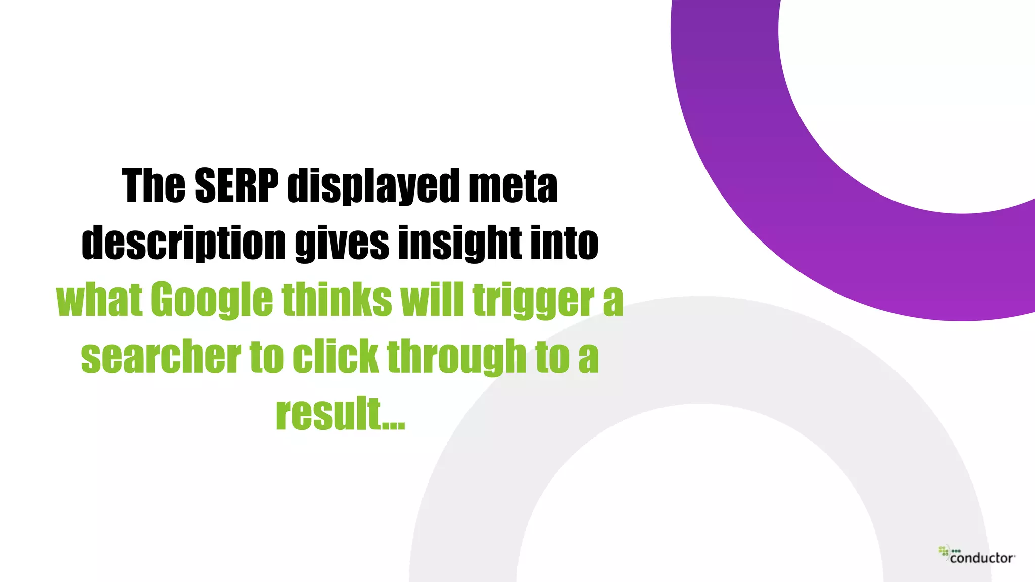 The SERP displayed meta
description gives insight into
what Google thinks will trigger a
searcher to click through to a
result…
 