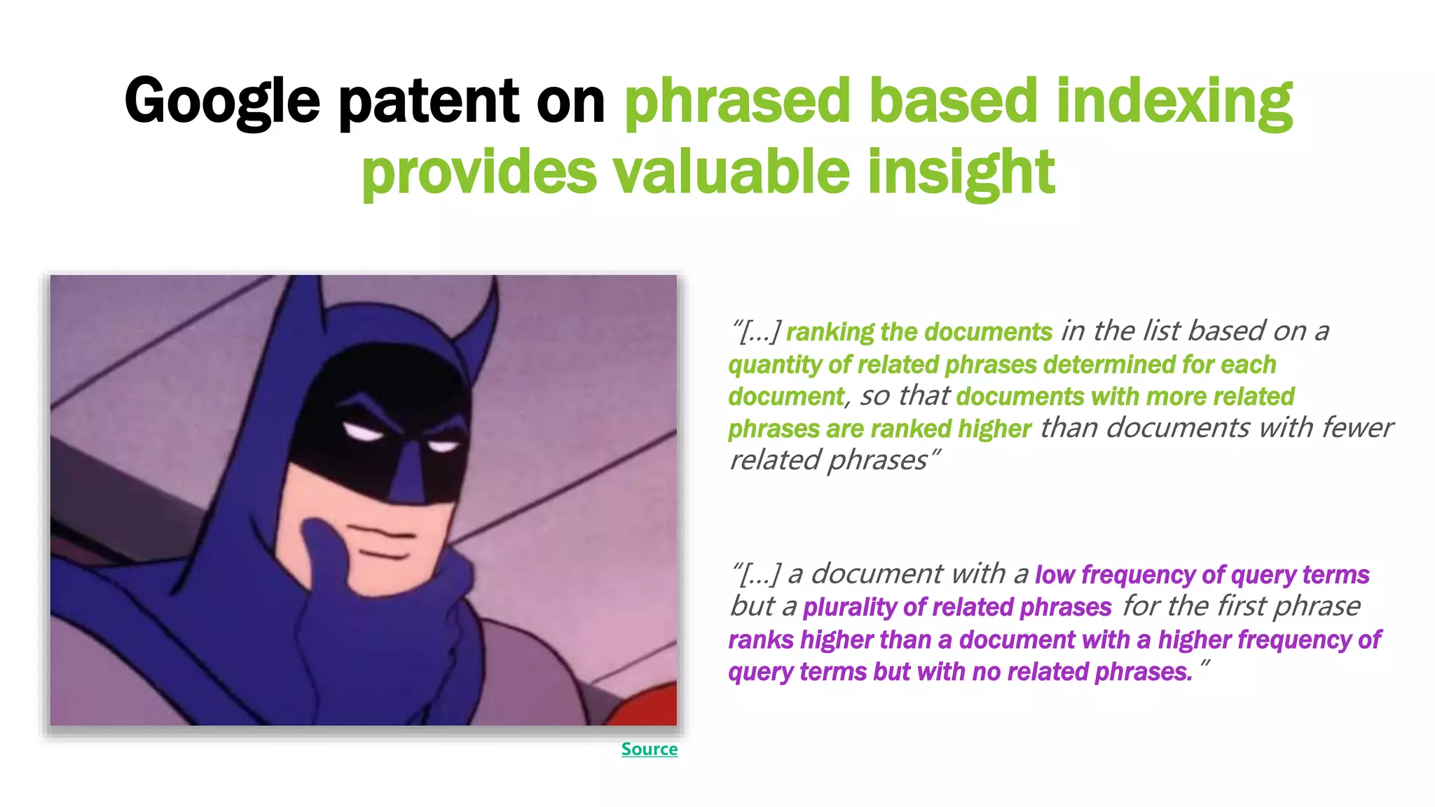 Google patent on phrased based indexing
provides valuable insight
“[…] a document with a low frequency of query terms
but a plurality of related phrases for the first phrase
ranks higher than a document with a higher frequency of
query terms but with no related phrases.”
Source
“[…] ranking the documents in the list based on a
quantity of related phrases determined for each
document, so that documents with more related
phrases are ranked higher than documents with fewer
related phrases”
 