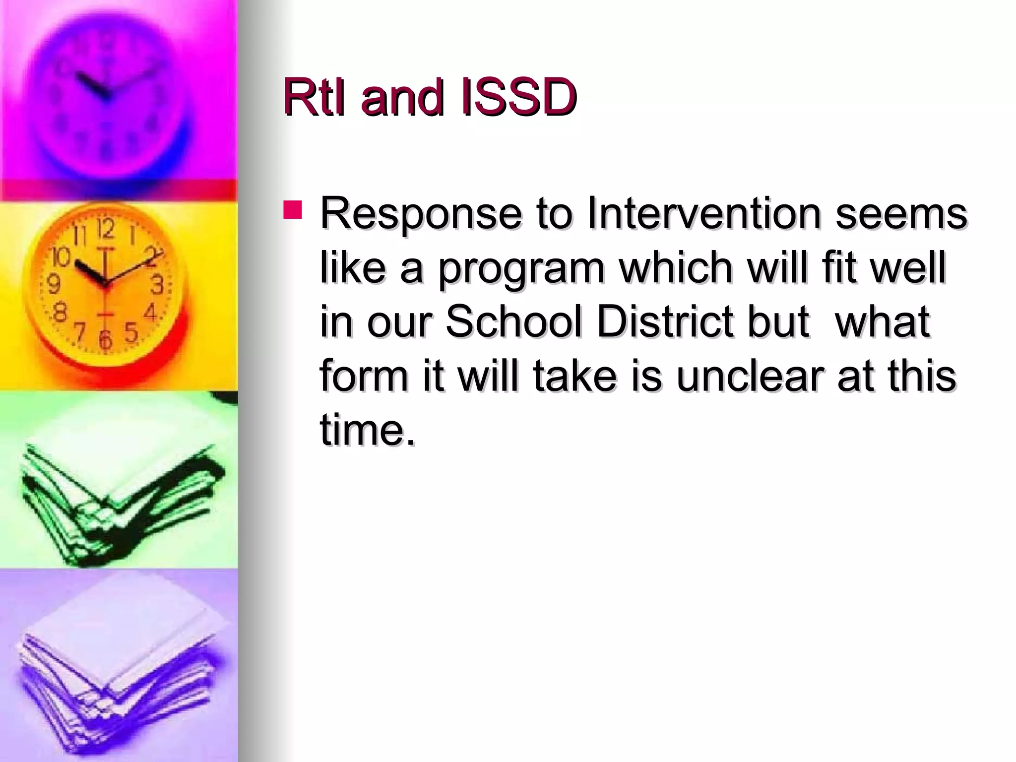 RtI and ISSD  Response to Intervention seems like a program which will fit well in our School District but  what form it will take is unclear at this time. 