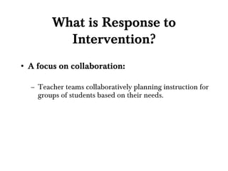 What is Response to Intervention? A focus on collaboration: Teacher teams collaboratively planning instruction for groups of students based on their needs. 