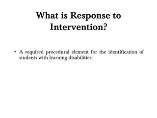 What is Response to Intervention? A required procedural element for the identification of students with learning disabilities. 