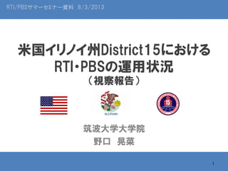 RTI/PBSサマーセミナー資料 8/3/2013

米国イリノイ州District15における
RTI・PBSの運用状況
（視察報告）

筑波大学大学院
野口 晃菜
1

 