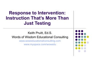 Response to Intervention: Instruction That’s More Than Just Testing Keith Pruitt, Ed.S. Words of Wisdom Educational Consulting www.woweducationalconsulting.com www.myspace.com/wowedu 