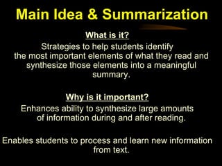 Main Idea & Summarization
                      What is it?
          Strategies to help students identify
   the most important elements of what they read and
      synthesize those elements into a meaningful
                        summary.

               Why is it important?
    Enhances ability to synthesize large amounts
       of information during and after reading.

Enables students to process and learn new information
                       from text.
 