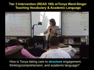 Tier 3 Intervention (READ 180) w/Tonya Ward-Singer
     Teaching Vocabulary & Academic Language




How is Tonya taking care to structure engagement,
thinking/comprehension, and academic language?
 