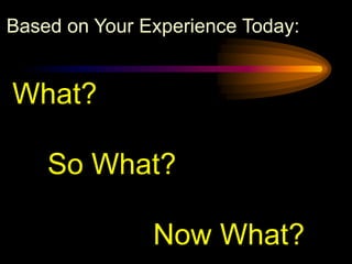 Based on Your Experience Today:


What?

    So What?

               Now What?
 
