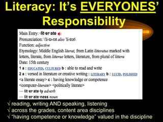 Literacy: It’s EVERYONES’
       Responsibility




√ reading, writing AND speaking, listening
√ across the grades, content area disciplines
√ “having competence or knowledge” valued in the discipline
 