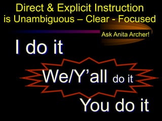 Direct & Explicit Instruction
is Unambiguous – Clear - Focused
                     Ask Anita Archer!

  I do it
        We/Y’all do it
                You do it
 
