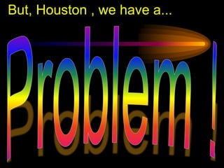 But, Houston , we have a...
 