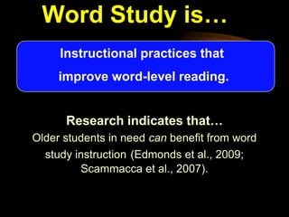 Word Study is…
     Instructional practices that
     improve word-level reading.


      Research indicates that…
Older students in need can benefit from word
  study instruction (Edmonds et al., 2009;
         Scammacca et al., 2007).
 