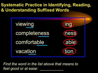 Systematic Practice in Identifying, Reading,
& Understanding Suffixed Words


        viewing                      ing
        completeness                 ness
        comfortable                   able
        vacation                     tion

 Find the word in the list above that means to
 feel good or at ease: ___________
 