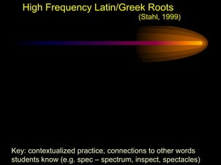 High Frequency Latin/Greek Roots
                                      (Stahl, 1999)




Key: contextualized practice, connections to other words
students know (e.g. spec – spectrum, inspect, spectacles)
 