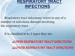 RESPIRATORY TRACT
INFECTIONS
Respiratory tract infections refers to any of a
number of infectious diseases involving
the respiratory tract .
It is classified in to 2 types they are:
UPPER RESPIRATORY TRACT INFECTIONS
LOWER RESPIRATORY TRACT INFECTIONS
 