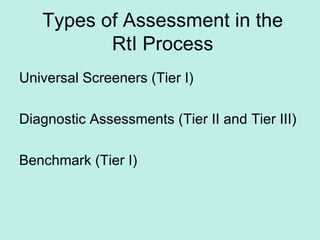 Types of Assessment in the RtI Process Universal Screeners (Tier I) Diagnostic Assessments (Tier II and Tier III) Benchmark (Tier I) 