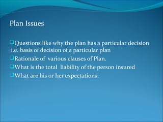 Plan Issues
Questions like why the plan has a particular decision
i.e. basis of decision of a particular plan
Rationale of various clauses of Plan.
What is the total liability of the person insured
What are his or her expectations.
 
