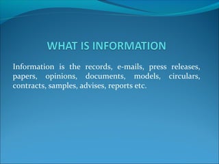 Information is the records, e-mails, press releases,
papers, opinions, documents, models, circulars,
contracts, samples, advises, reports etc.
 