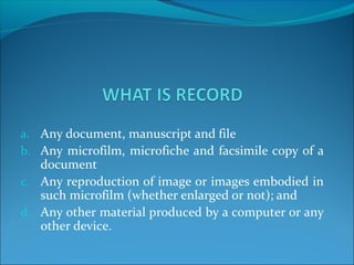 a. Any document, manuscript and file
b. Any microfilm, microfiche and facsimile copy of a
document
c. Any reproduction of image or images embodied in
such microfilm (whether enlarged or not); and
d. Any other material produced by a computer or any
other device.
 