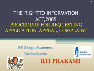 THE RIGHTTO INFORMATION
ACT,2005
PROCEDURE FOR REQUESTING
APPLICATION, APPEAL, COMPLAINT
1
 