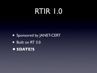 RTIR 1.0

• Sponsored by JANET-CERT
• Built on RT 3.0
• $DATE?$
 