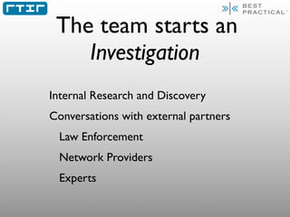 The team starts an
    Investigation
Internal Research and Discovery
Conversations with external partners
 Law Enforcement...