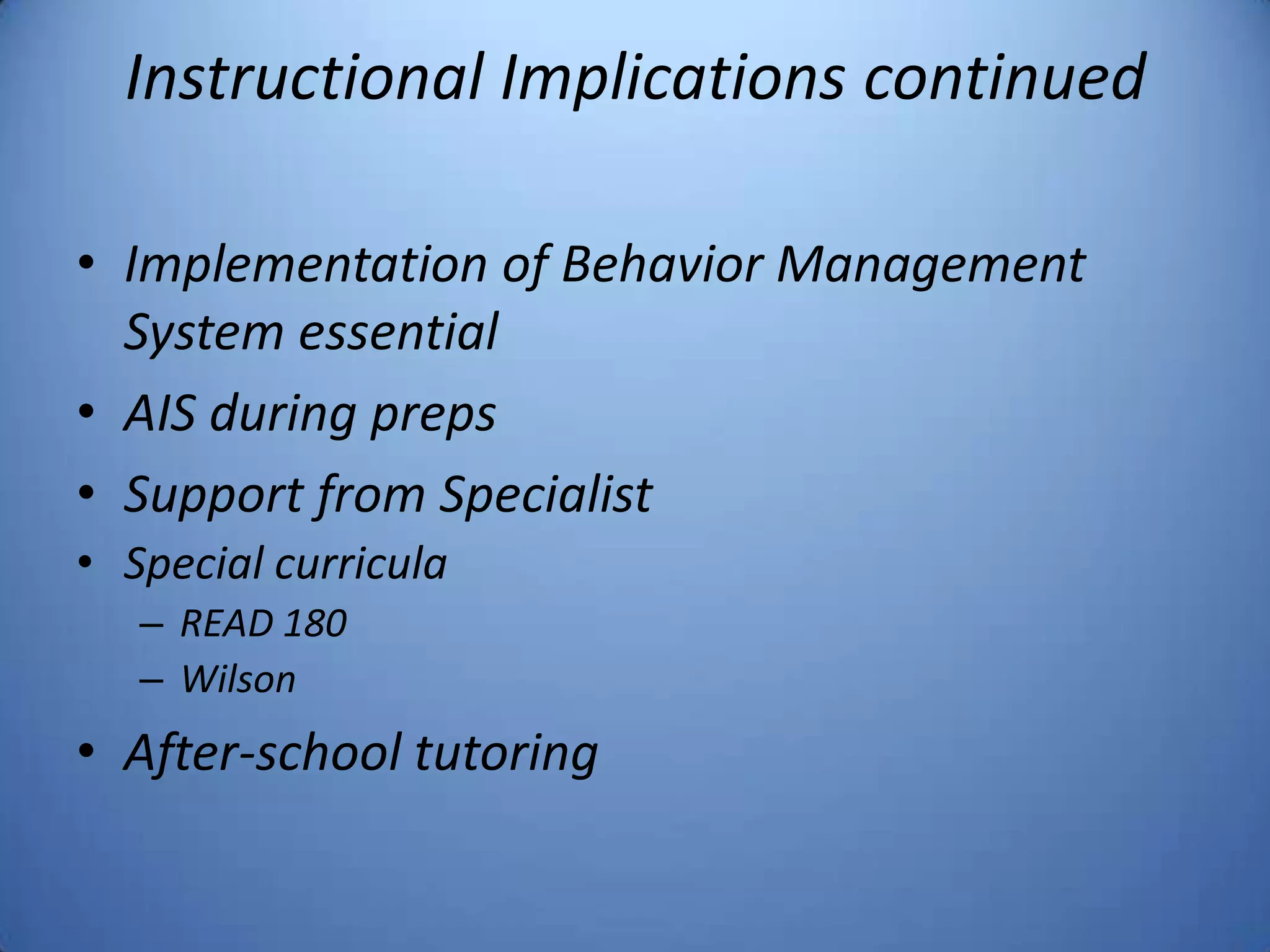 Instructional Implications continued
• Implementation of Behavior Management
System essential
• AIS during preps
• Support from Specialist
• Special curricula
– READ 180
– Wilson
• After-school tutoring
 
