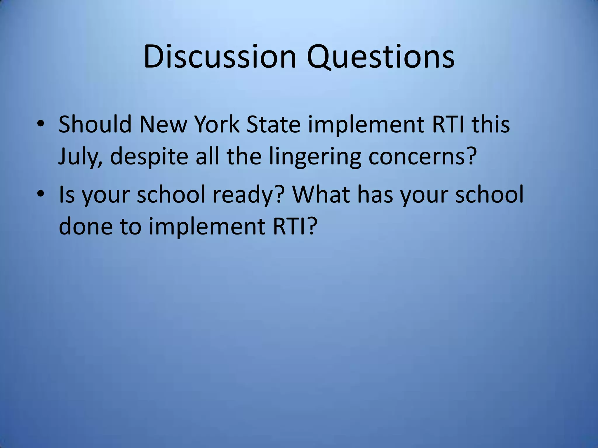 Discussion Questions
• Should New York State implement RTI this
July, despite all the lingering concerns?
• Is your school ready? What has your school
done to implement RTI?
 