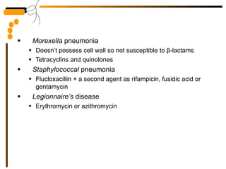 Morexella  pneumonia Doesn’t possess cell wall so not susceptible to  β -lactams Tetracyclins and quinolones Staphylococcal  pneumonia Flucloxacillin + a second agent as rifampicin, fusidic acid or gentamycin Legionnaire’s  disease Erythromycin or azithromycin 