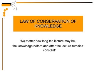 LAW OF CONSERVATION OF KNOWLEDGE “ No matter how long the lecture may be, the knowledge before and after the lecture remains constant” 