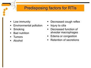 Predisposing factors for RTIs Low immunity Environmental pollution Smoking Bad nutrition Tumors Alcohol Decreased cough reflex Injury to cilia Decreased function of alveolar macrophages Edema or congestion Retention of secretions 