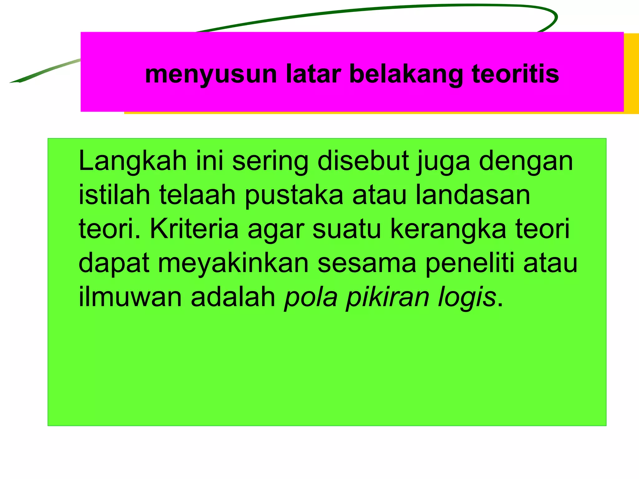 menyusun latar belakang teoritis Langkah ini sering disebut juga dengan istilah telaah pustaka atau landasan teori. Kriteria agar suatu kerangka teori dapat meyakinkan sesama peneliti atau ilmuwan adalah  pola pikiran logis . 
