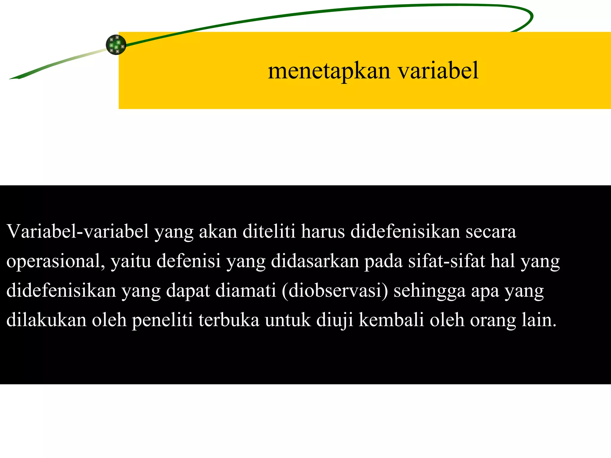 menetapkan variabel Variabel-variabel yang akan diteliti harus didefenisikan secara  operasional, yaitu defenisi yang didasarkan pada sifat-sifat hal yang  didefenisikan yang dapat diamati (diobservasi) sehingga apa yang  dilakukan oleh peneliti terbuka untuk diuji kembali oleh orang lain. 