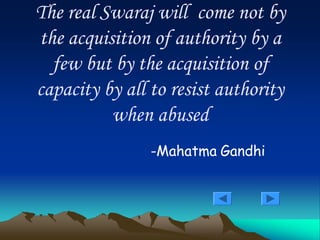 The real Swaraj will come not by
the acquisition of authority by a
few but by the acquisition of
capacity by all to resist authority
when abused
-Mahatma Gandhi
 