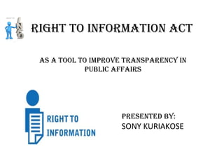 As A tool to improve trAnspArency in
public AffAirs
right to informAtion Act
presented by:
SONY KURIAKOSE
 